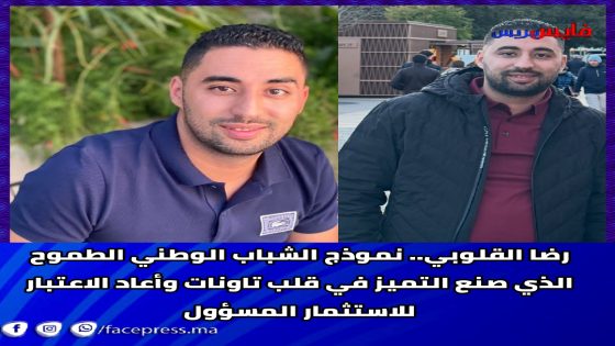 رضا القلوبي.. نموذج الشباب الوطني الطموح الذي صنع التميز في قلب تاونات وأعاد الاعتبار للاستثمار المسؤول